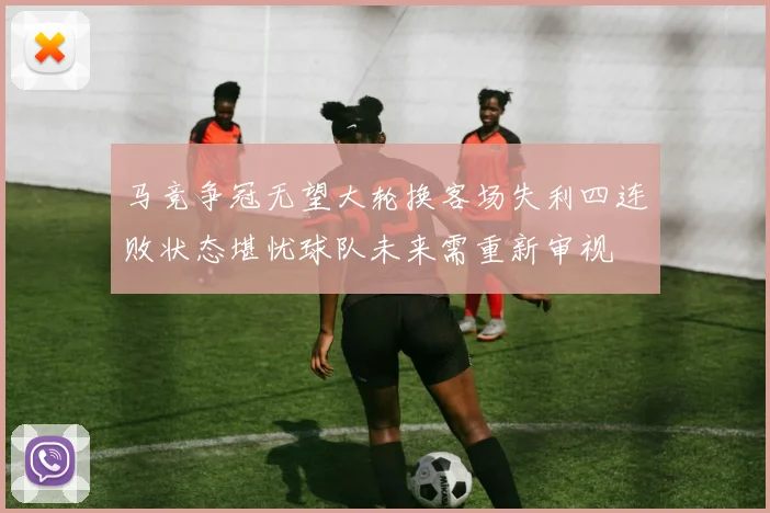 马竞争冠无望大轮换客场失利四连败状态堪忧球队未来需重新审视