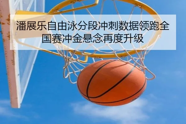 潘展乐自由泳分段冲刺数据领跑全国赛冲金悬念再度升级